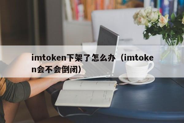 imtoken 下架后用户该如何应对，它是否会倒闭？